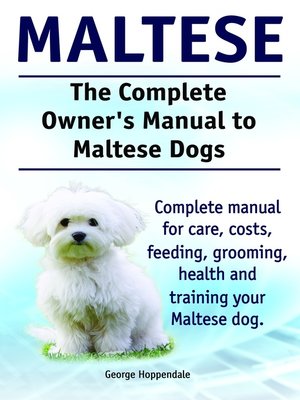 cover image of The Complete Owner's Manual to Maltese Dogs. Complete manual for care, costs, feeding, grooming, health and training your Maltese dog.